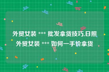 外贸女装 *** 批发拿货技巧,日照外贸女装 *** 如何一手价拿货