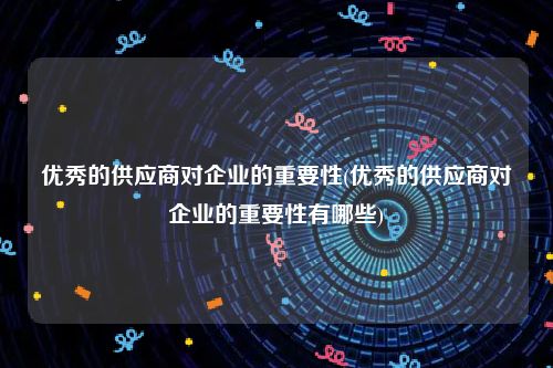 优秀的供应商对企业的重要性(优秀的供应商对企业的重要性有哪些)