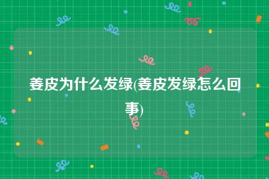 姜皮为什么发绿(姜皮发绿怎么回事)