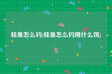 桂鱼怎么钓(桂鱼怎么钓用什么饵)