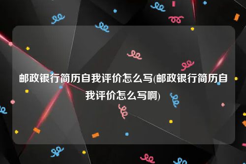 邮政银行简历自我评价怎么写(邮政银行简历自我评价怎么写啊)