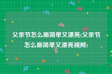 父亲节怎么画简单又漂亮(父亲节怎么画简单又漂亮视频)