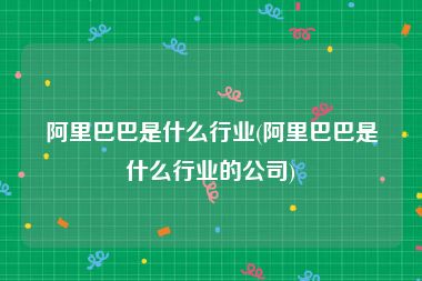 阿里巴巴是什么行业(阿里巴巴是什么行业的公司)