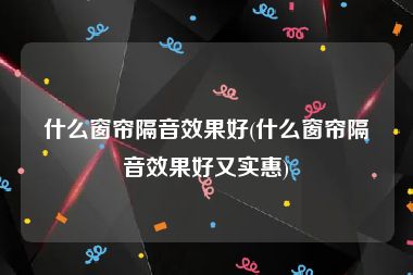 什么窗帘隔音效果好(什么窗帘隔音效果好又实惠)