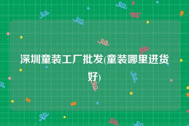 深圳童装工厂批发(童装哪里进货好)