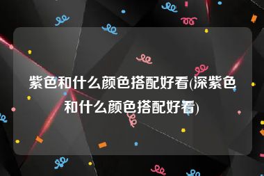 紫色和什么颜色搭配好看(深紫色和什么颜色搭配好看)