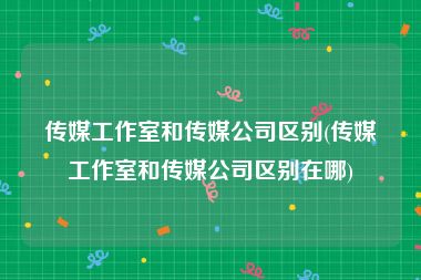传媒工作室和传媒公司区别(传媒工作室和传媒公司区别在哪)