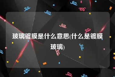 玻璃镀膜是什么意思(什么是镀膜玻璃)