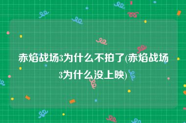 赤焰战场3为什么不拍了(赤焰战场3为什么没上映)