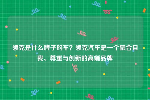 领克是什么牌子的车？领克汽车是一个融合自我、尊重与创新的高端品牌