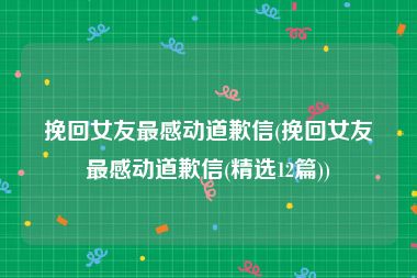 挽回女友最感动道歉信(挽回女友最感动道歉信(精选12篇))