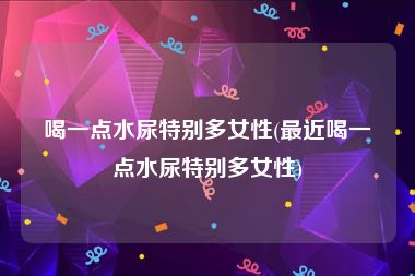 喝一点水尿特别多女性(最近喝一点水尿特别多女性)