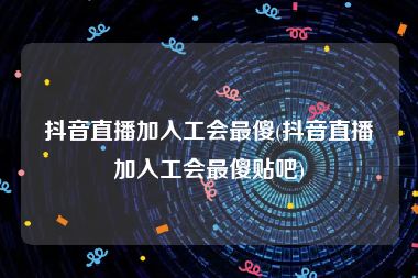 抖音直播加入工会最傻(抖音直播加入工会最傻贴吧)