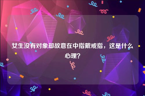 女生没有对象却故意在中指戴戒指，这是什么心理？