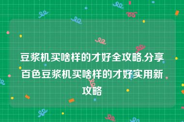 豆浆机买啥样的才好全攻略,分享百色豆浆机买啥样的才好实用新攻略