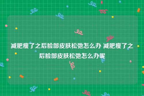 减肥瘦了之后脸部皮肤松弛怎么办 减肥瘦了之后脸部皮肤松弛怎么办呢