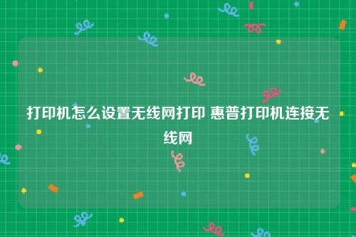 打印机怎么设置无线网打印 惠普打印机连接无线网