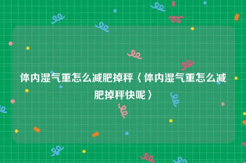 体内湿气重怎么减肥掉秤〈体内湿气重怎么减肥掉秤快呢〉