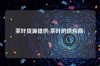 茶叶货源提供(茶叶的供应商)
