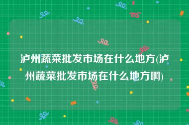 泸州蔬菜批发市场在什么地方(泸州蔬菜批发市场在什么地方啊)