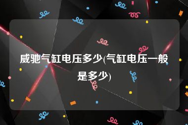 威驰气缸电压多少(气缸电压一般是多少)