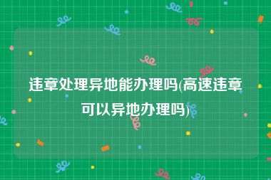 违章处理异地能办理吗(高速违章可以异地办理吗)