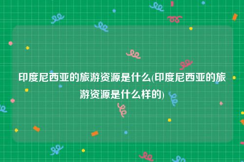 印度尼西亚的旅游资源是什么(印度尼西亚的旅游资源是什么样的)