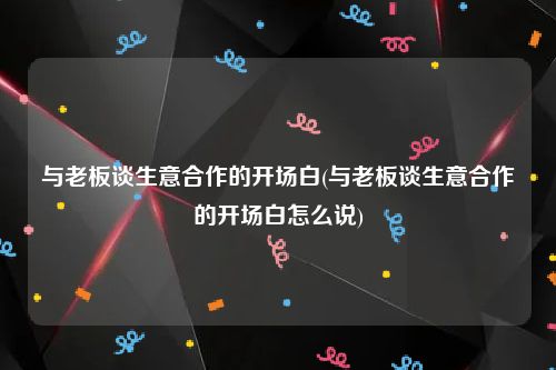 与老板谈生意合作的开场白(与老板谈生意合作的开场白怎么说)