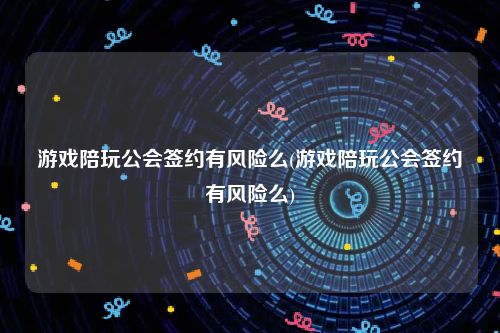 游戏陪玩公会签约有风险么(游戏陪玩公会签约有风险么)