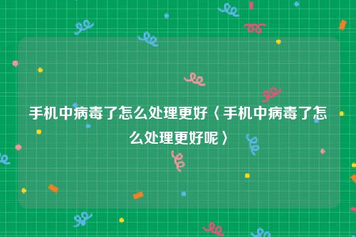 手机中病毒了怎么处理更好〈手机中病毒了怎么处理更好呢〉