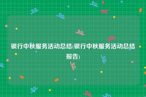 银行中秋服务活动总结(银行中秋服务活动总结报告)