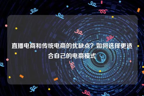 直播电商和传统电商的优缺点？如何选择更适合自己的电商模式