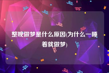 整晚做梦是什么原因(为什么一睡着就做梦)