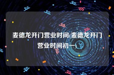 麦德龙开门营业时间(麦德龙开门营业时间初一)