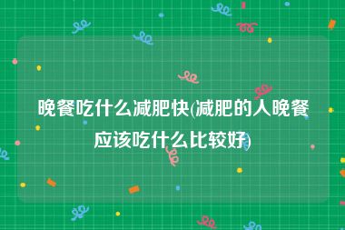 晚餐吃什么减肥快(减肥的人晚餐应该吃什么比较好)