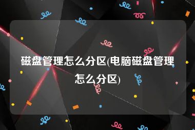 磁盘管理怎么分区(电脑磁盘管理怎么分区)