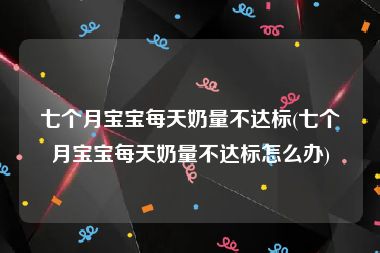 七个月宝宝每天奶量不达标(七个月宝宝每天奶量不达标怎么办)