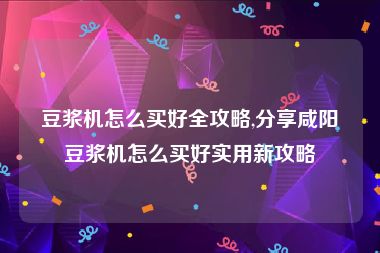 豆浆机怎么买好全攻略,分享咸阳豆浆机怎么买好实用新攻略