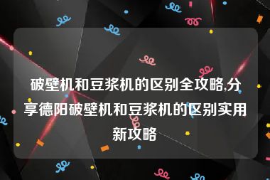 破壁机和豆浆机的区别全攻略,分享德阳破壁机和豆浆机的区别实用新攻略
