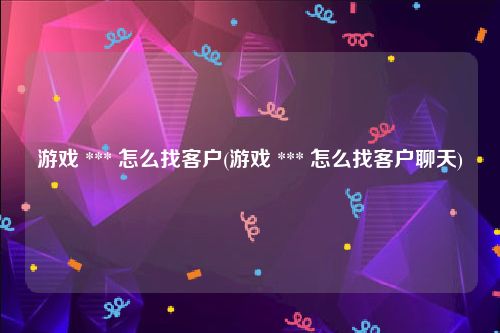 游戏 *** 怎么找客户(游戏 *** 怎么找客户聊天)