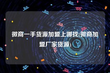 微商一手货源加盟上哪找(微商加盟厂家货源)