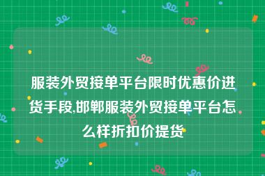 服装外贸接单平台限时优惠价进货手段,邯郸服装外贸接单平台怎么样折扣价提货