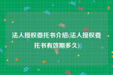 法人授权委托书介绍(法人授权委托书有效期多久)