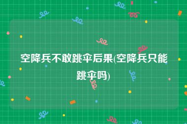 空降兵不敢跳伞后果(空降兵只能跳伞吗)