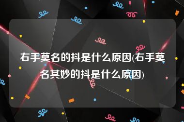 右手莫名的抖是什么原因(右手莫名其妙的抖是什么原因)