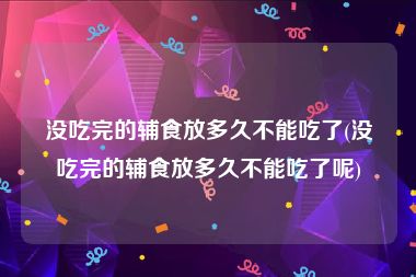 没吃完的辅食放多久不能吃了(没吃完的辅食放多久不能吃了呢)