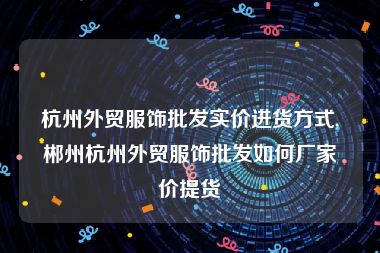 杭州外贸服饰批发实价进货方式,郴州杭州外贸服饰批发如何厂家价提货