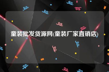 童装批发货源网(童装厂家直销店)