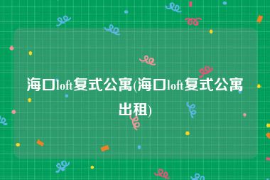 海口loft复式公寓(海口loft复式公寓出租)