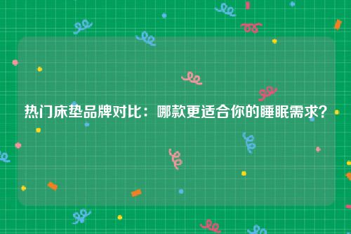 热门床垫品牌对比：哪款更适合你的睡眠需求？